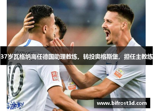 37岁瓦格纳离任德国助理教练，转投奥格斯堡，担任主教练